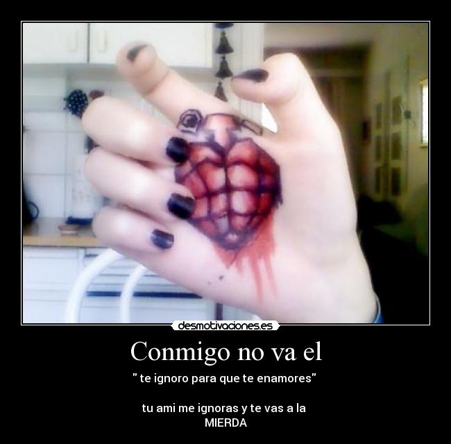Conmigo no va el - te ignoro para que te enamores
tu ami me ignoras y te vas a la
MIERDA