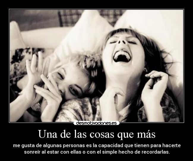 Una de las cosas que más - me gusta de algunas personas es la capacidad que tienen para hacerte
sonreír al estar con ellas o con el simple hecho de recordarlas.