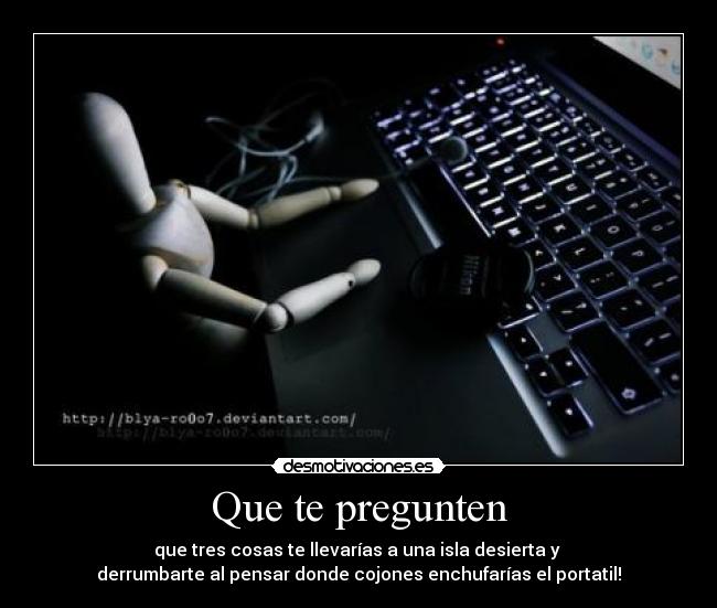 Que te pregunten - que tres cosas te llevarías a una isla desierta y
derrumbarte al pensar donde cojones enchufarías el portatil!