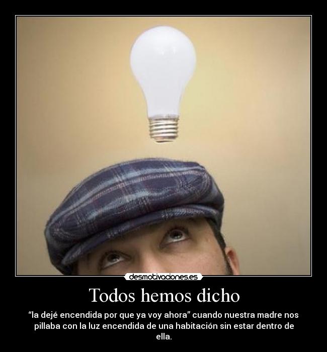 Todos hemos dicho - “la dejé encendida por que ya voy ahora” cuando nuestra madre nos
pillaba con la luz encendida de una habitación sin estar dentro de
ella.