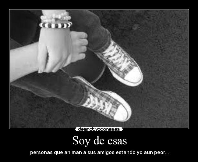 Soy de esas - personas que animan a sus amigos estando yo aun peor...