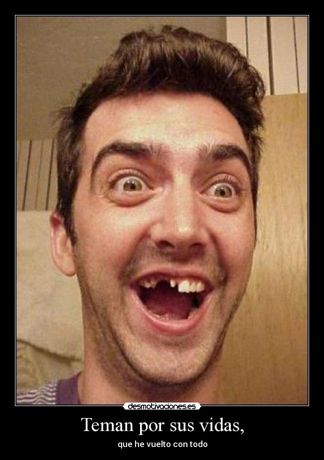 Teman por sus vidas, - que he vuelto con todo