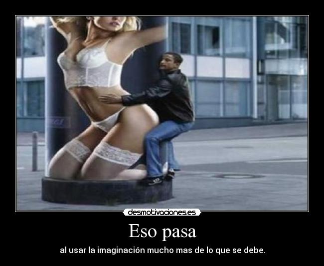Eso pasa - al usar la imaginación mucho mas de lo que se debe.