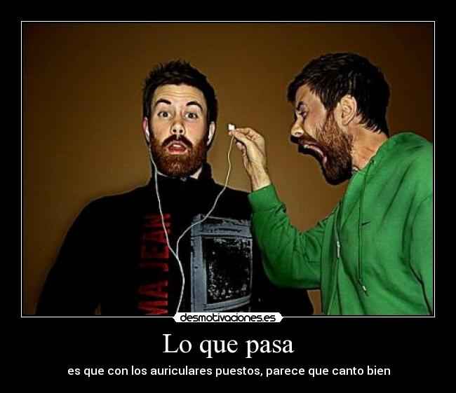 Lo que pasa - es que con los auriculares puestos, parece que canto bien
