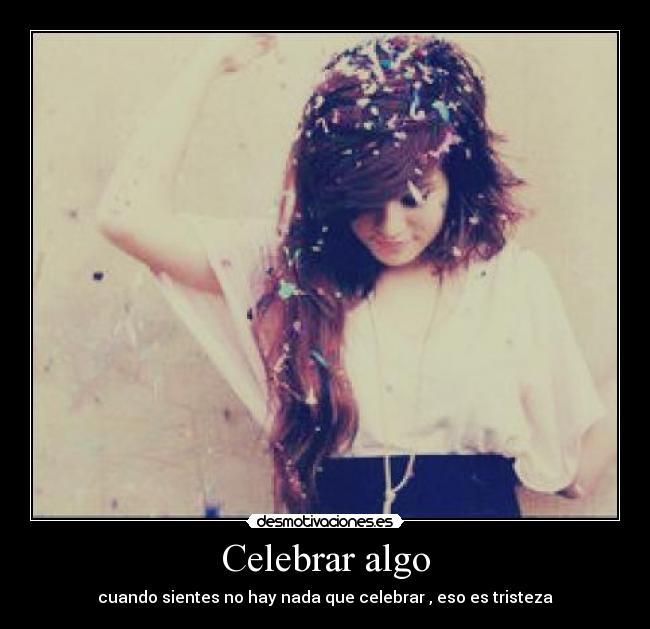 Celebrar algo - cuando sientes no hay nada que celebrar , eso es tristeza