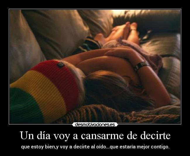 Un día voy a cansarme de decirte - que estoy bien,y voy a decirte al oído...que estaría mejor contigo.