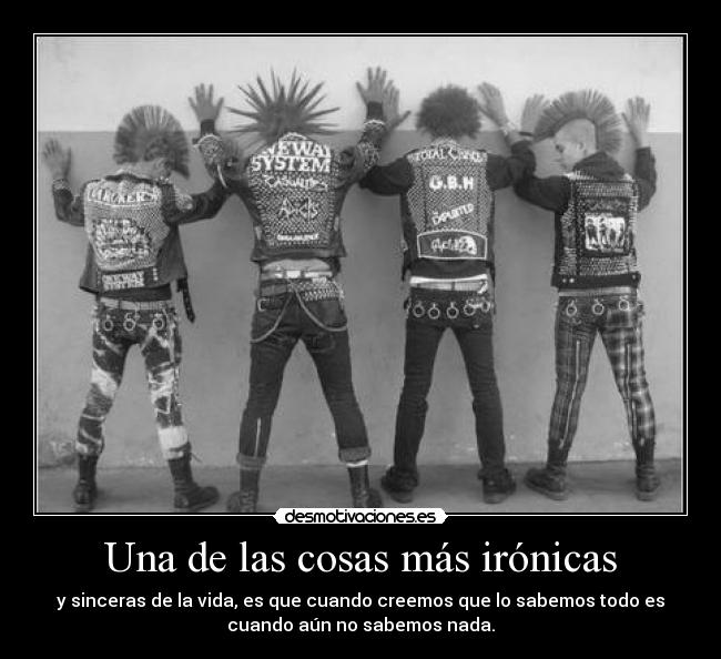 Una de las cosas más irónicas - y sinceras de la vida, es que cuando creemos que lo sabemos todo es
cuando aún no sabemos nada.