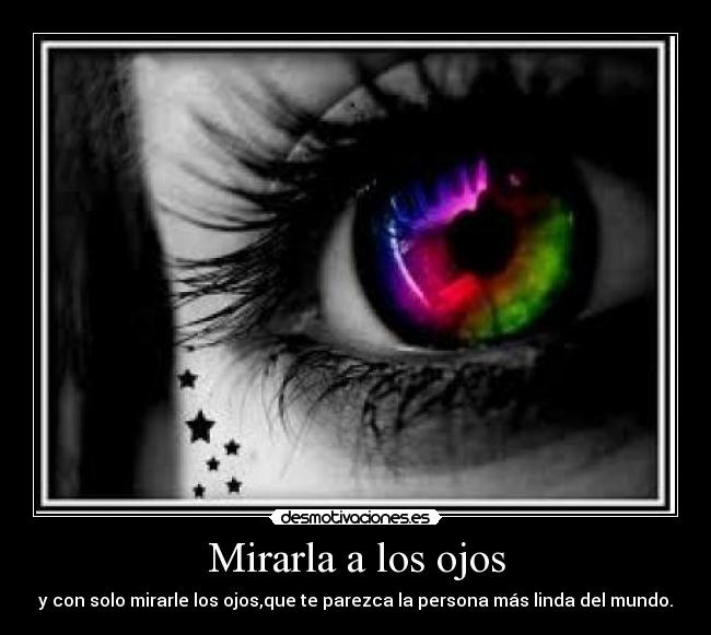 Mirarla a los ojos - y con solo mirarle los ojos,que te parezca la persona más linda del mundo.