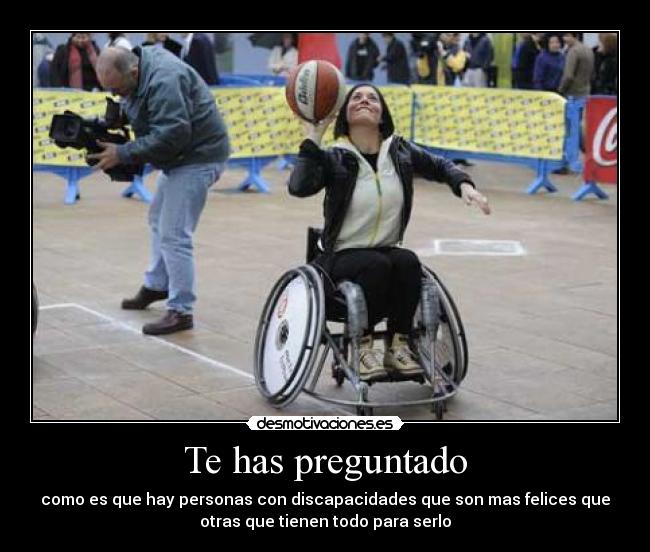 Te has preguntado - como es que hay personas con discapacidades que son mas felices que
otras que tienen todo para serlo