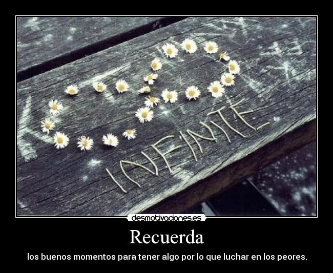 Recuerda - los buenos momentos para tener algo por lo que luchar en los peores.