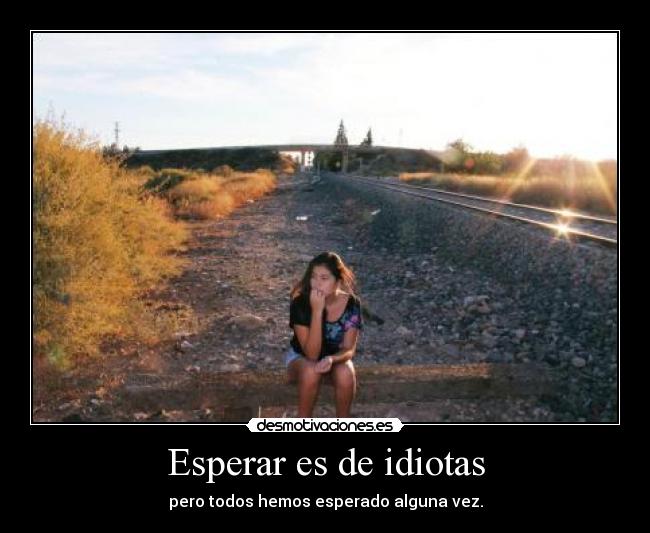 Esperar es de idiotas - pero todos hemos esperado alguna vez.