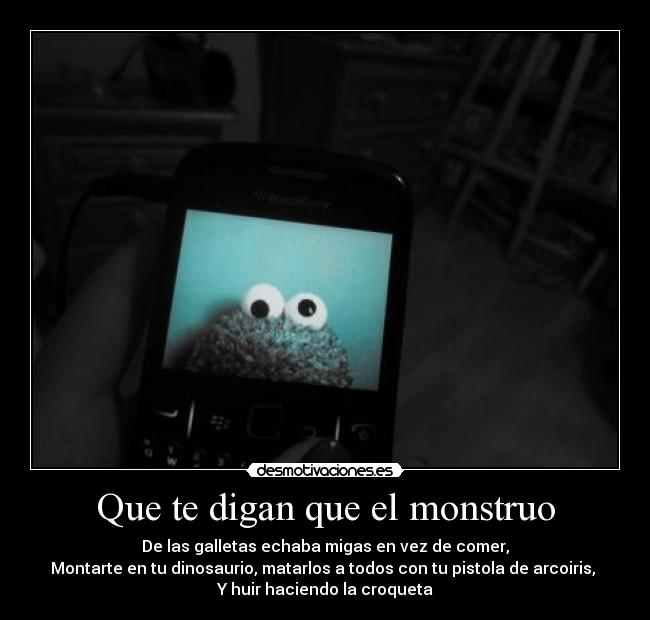 Que te digan que el monstruo - De las galletas echaba migas en vez de comer,
Montarte en tu dinosaurio, matarlos a todos con tu pistola de arcoiris, 
Y huir haciendo la croqueta