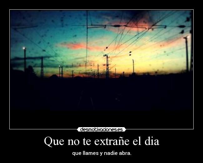 Que no te extrañe el dia - que llames y nadie abra.