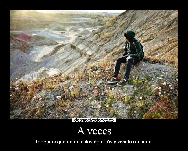 A veces - tenemos que dejar la ilusión atrás y vivir la realidad.