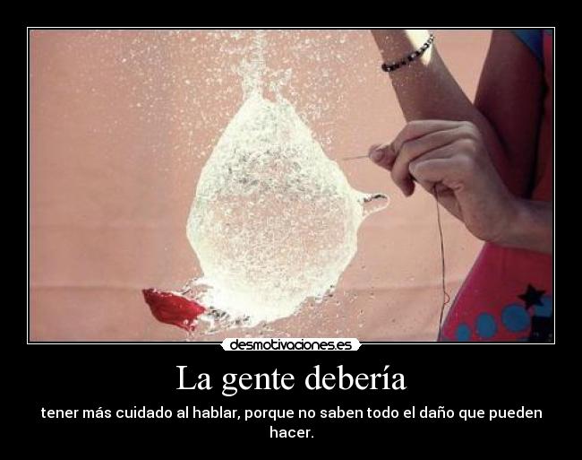 La gente debería - tener más cuidado al hablar, porque no saben todo el daño que pueden hacer.