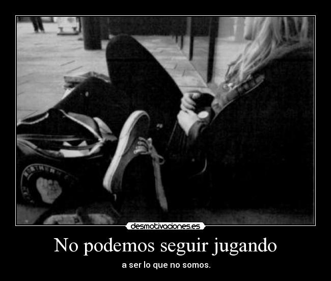 No podemos seguir jugando - a ser lo que no somos.
