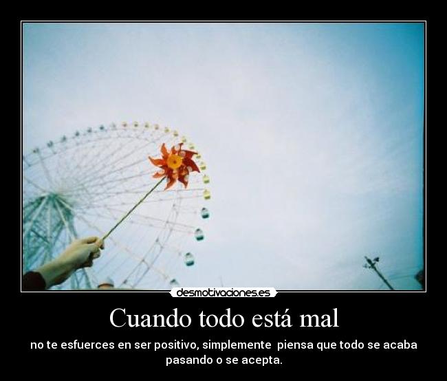 Cuando todo está mal - no te esfuerces en ser positivo, simplemente piensa que todo se acaba
pasando o se acepta.