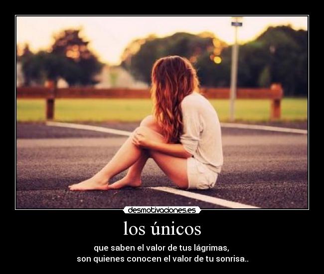 los únicos - que saben el valor de tus lágrimas,
son quienes conocen el valor de tu sonrisa..