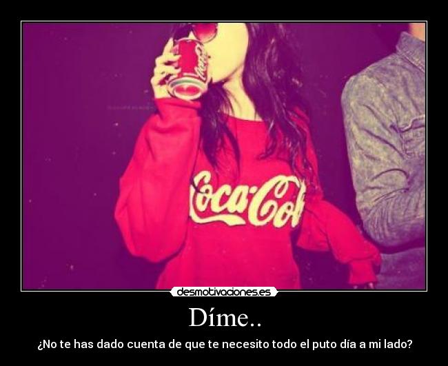 Díme.. - ¿No te has dado cuenta de que te necesito todo el puto día a mi lado?