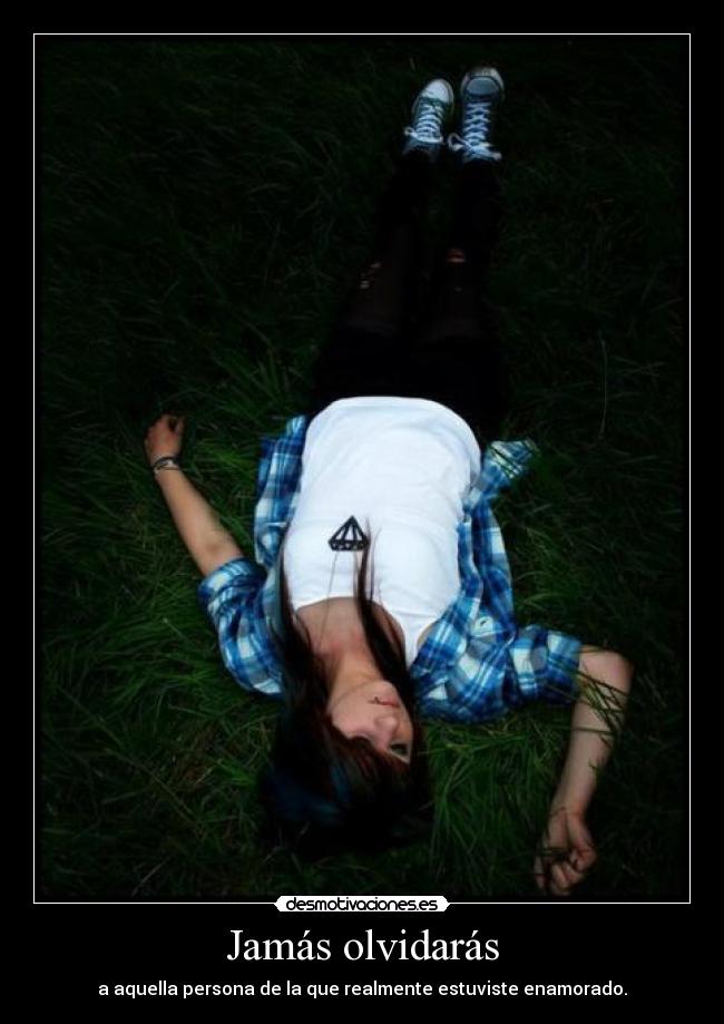 Jamás olvidarás - a aquella persona de la que realmente estuviste enamorado.