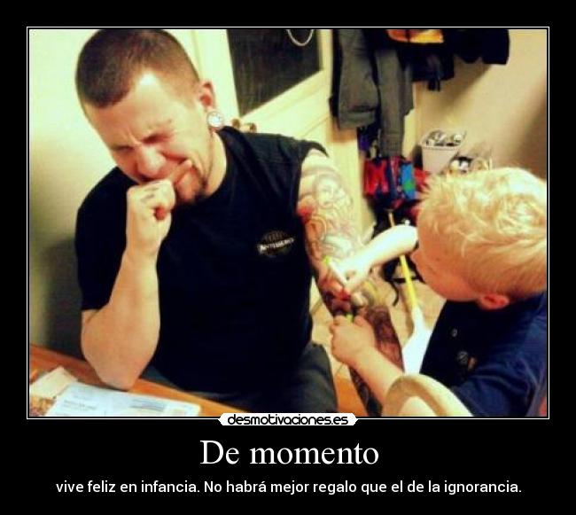 De momento - vive feliz en infancia. No habrá mejor regalo que el de la ignorancia.