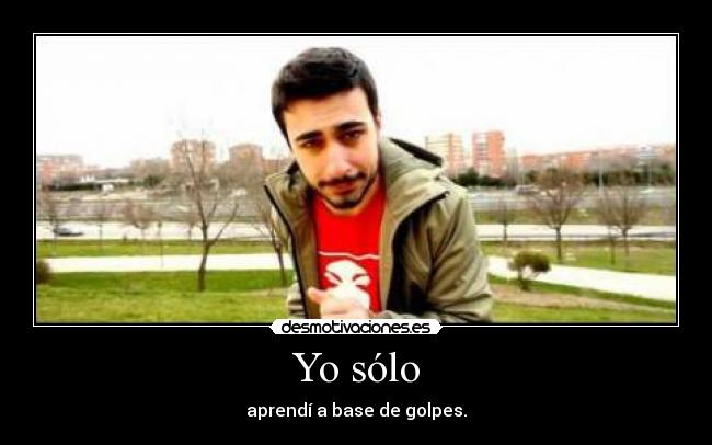 Yo sólo - aprendí a base de golpes.