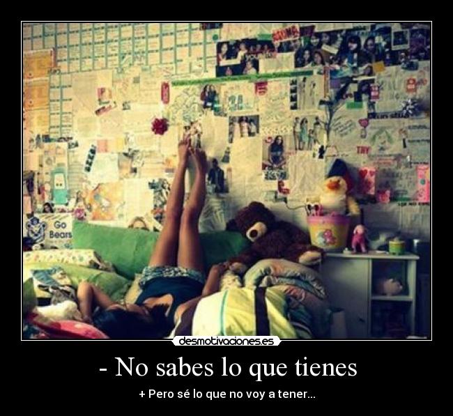 - No sabes lo que tienes - + Pero sé lo que no voy a tener...
