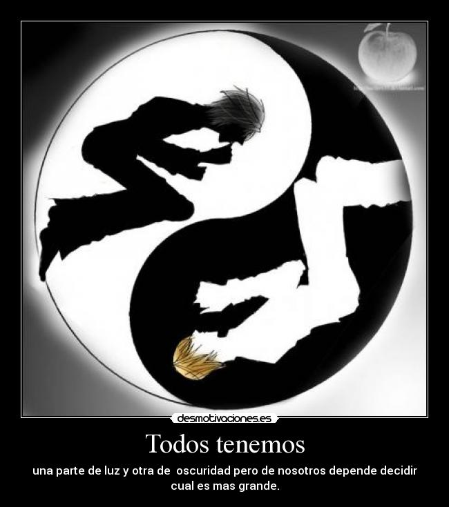 Todos tenemos - una parte de luz y otra de oscuridad pero de nosotros depende decidir
cual es mas grande.