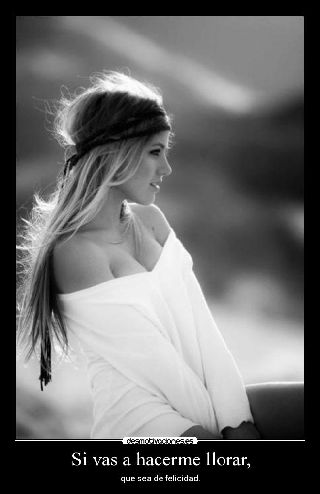 Si vas a hacerme llorar, - que sea de felicidad.