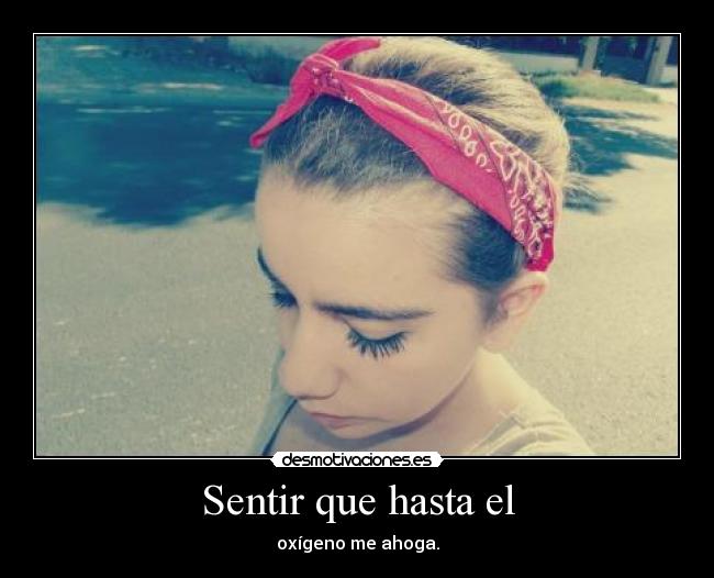 Sentir que hasta el - oxígeno me ahoga.