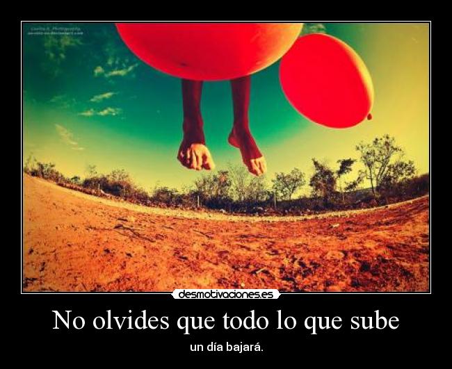 No olvides que todo lo que sube - un día bajará.