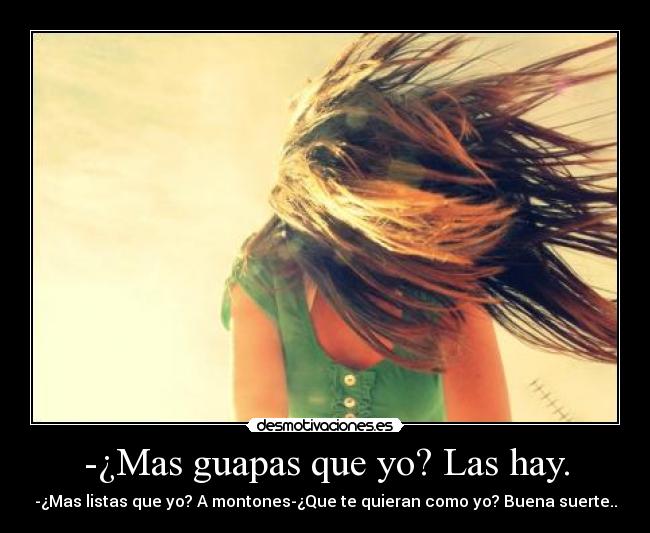 -¿Mas guapas que yo? Las hay. - -¿Mas listas que yo? A montones-¿Que te quieran como yo? Buena suerte..