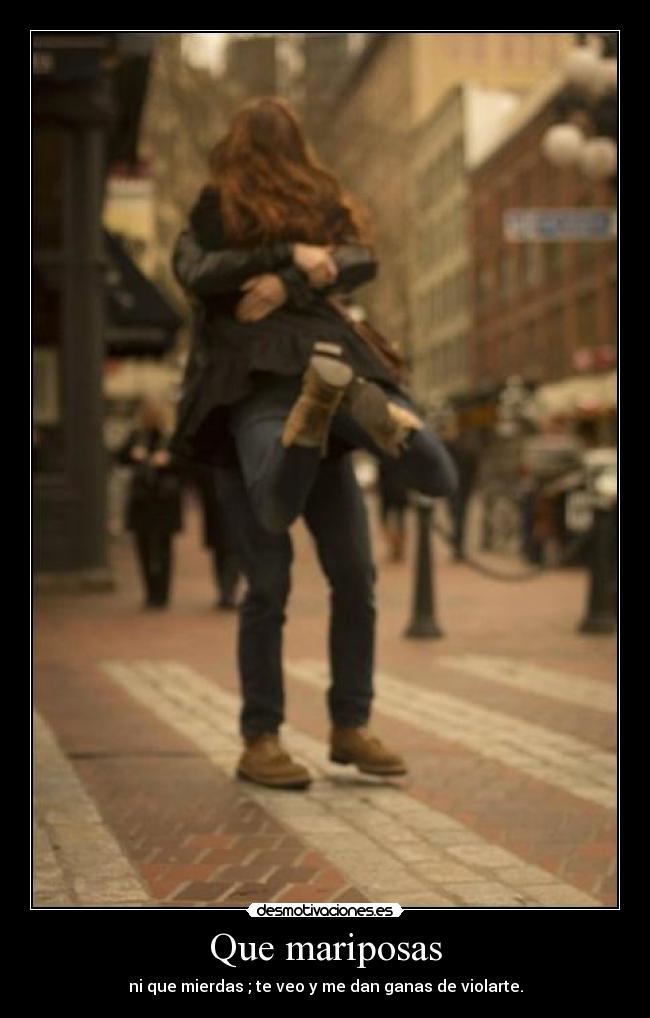 Que mariposas - ni que mierdas ; te veo y me dan ganas de violarte.