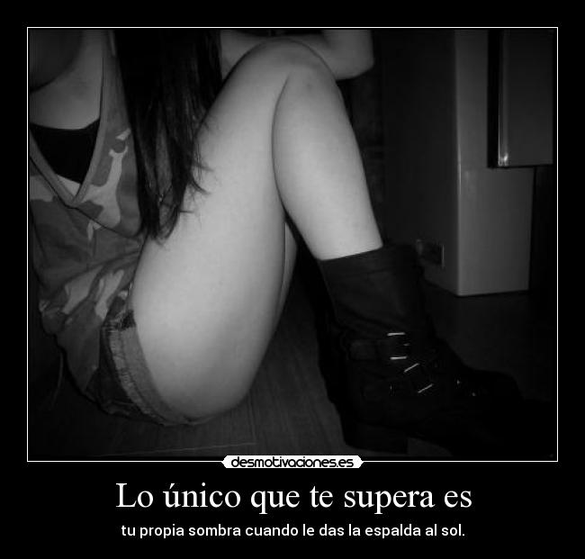 Lo único que te supera es - tu propia sombra cuando le das la espalda al sol.