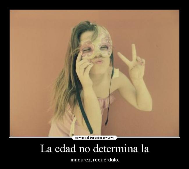 La edad no determina la - madurez, recuérdalo.