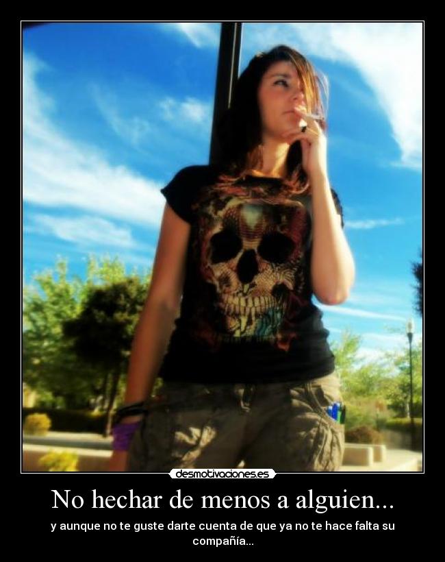 No hechar de menos a alguien... - y aunque no te guste darte cuenta de que ya no te hace falta su compañía...