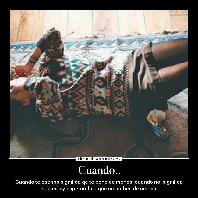 Cuando.. - Cuando te escribo significa qe te echo de menos, cuando no, significa
que estoy esperando a que me eches de menos.