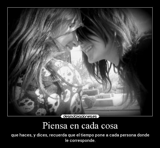 Piensa en cada cosa - que haces, y dices, recuerda que el tiempo pone a cada persona donde le corresponde.