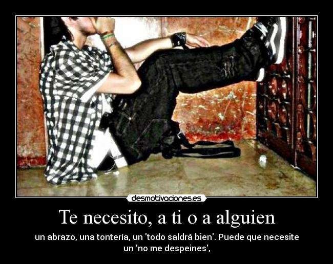 Te necesito, a ti o a alguien - un abrazo, una tontería, un todo saldrá bien. Puede que necesite
un no me despeines,