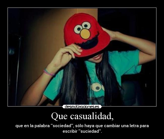 Que casualidad, - que en la palabra sociedad, sólo haya que cambiar una letra para
escribir suciedad.