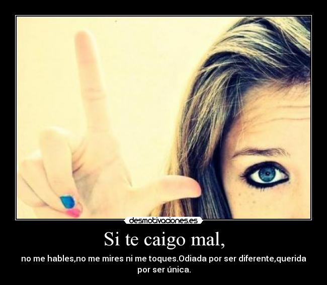 Si te caigo mal, - no me hables,no me mires ni me toques.Odiada por ser diferente,querida
por ser única.