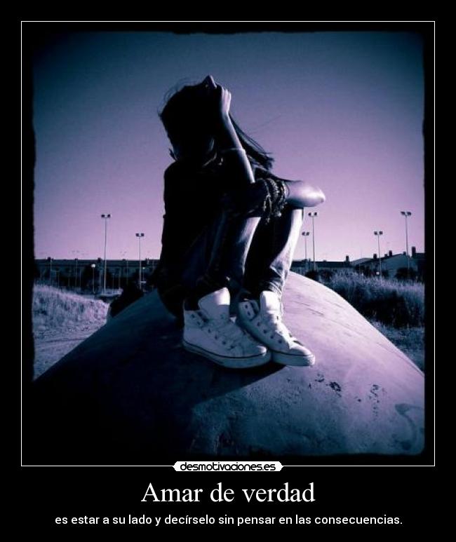 Amar de verdad - es estar a su lado y decírselo sin pensar en las consecuencias.