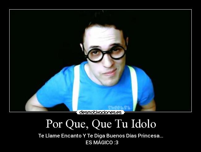 Por Que, Que Tu Idolo - Te Llame Encanto Y Te Diga Buenos Días Princesa...
ES MÁGICO :3
