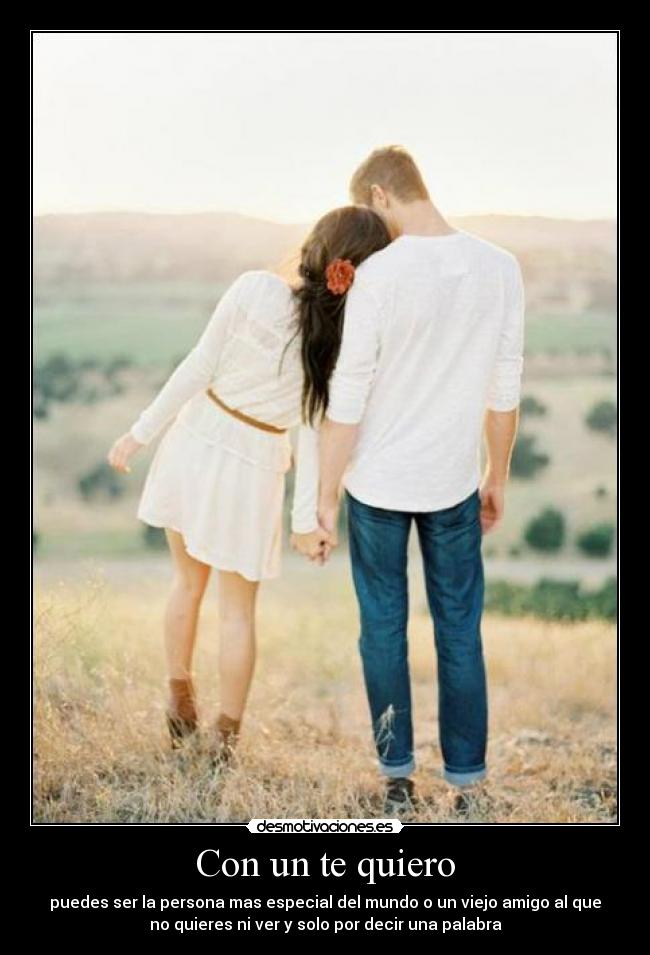 Con un te quiero - puedes ser la persona mas especial del mundo o un viejo amigo al que
no quieres ni ver y solo por decir una palabra