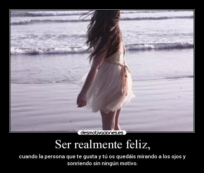 Ser realmente feliz, - cuando la persona que te gusta y tú os quedáis mirando a los ojos y
sonriendo sin ningún motivo.
