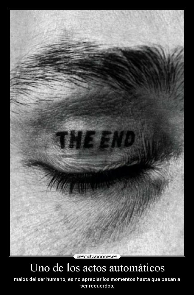 Uno de los actos automáticos - malos del ser humano, es no apreciar los momentos hasta que pasan a
ser recuerdos.