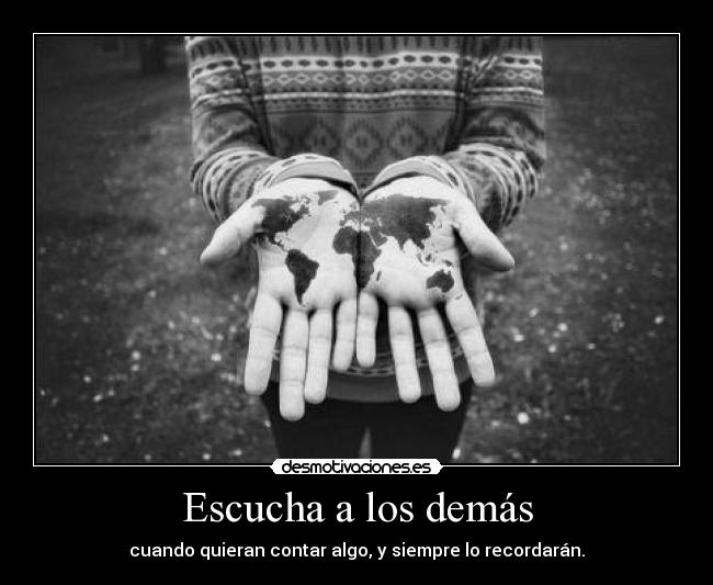 Escucha a los demás - cuando quieran contar algo, y siempre lo recordarán.