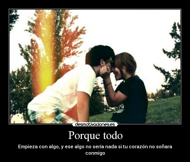 Porque todo - Empieza con algo, y ese algo no sería nada si tu corazón no soñara conmigo