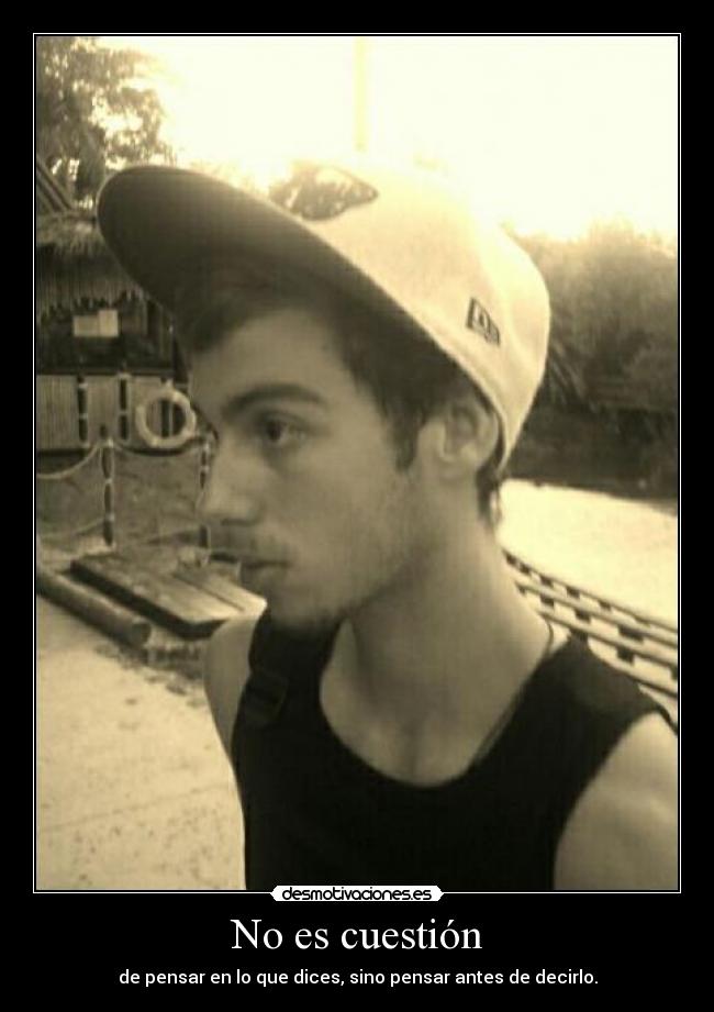 No es cuestión - de pensar en lo que dices, sino pensar antes de decirlo.