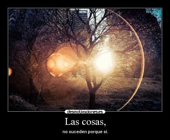 Las cosas, - no suceden porque sí.